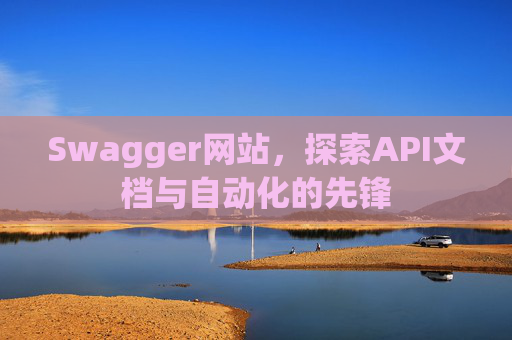 Swagger网站，探索API文档与自动化的先锋